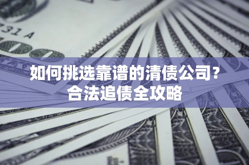 北京如何挑选靠谱的清债公司?合法追债全攻略 北京如何挑选靠谱的清债公司?合法追债全攻略