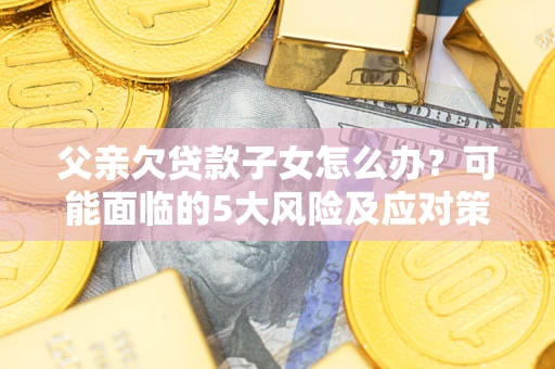 北京父亲欠贷款子女怎么办?可能面临的5大风险及应对策略 北京父亲欠贷款子女怎么办?可能面临的5大风险及应对策略