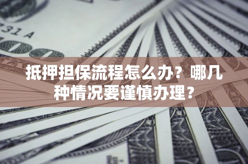 北京抵押担保流程怎么办？哪几种情况要谨慎办理？