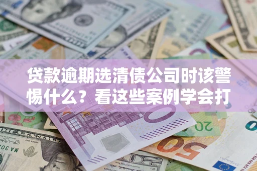 北京贷款逾期选清债公司时该警惕什么？看这些案例学会打翻身仗
