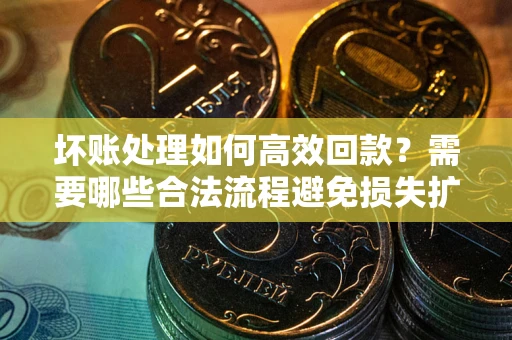 北京坏账处理如何高效回款？需要哪些合法流程避免损失扩大？