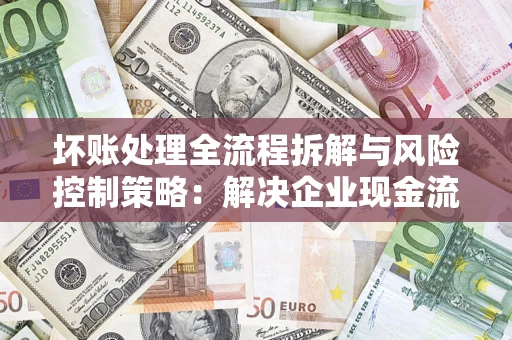 北京坏账处理全流程拆解与风险控制策略：解决企业现金流顽疾的实战指南