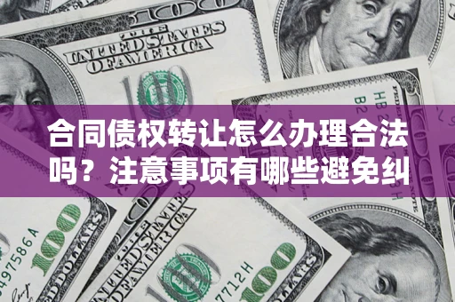 北京合同债权转让怎么办理合法吗？注意事项有哪些避免纠纷？