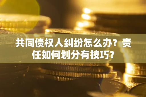 北京共同债权人纠纷怎么办？责任如何划分有技巧？