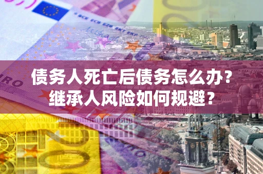 北京债务人死亡后债务怎么办？继承人风险如何规避？