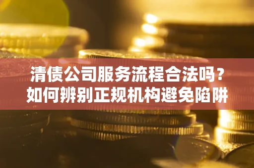 北京清债公司服务流程合法吗？如何辨别正规机构避免陷阱？