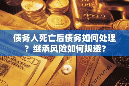 北京债务人死亡后债务如何处理？继承风险如何规避？