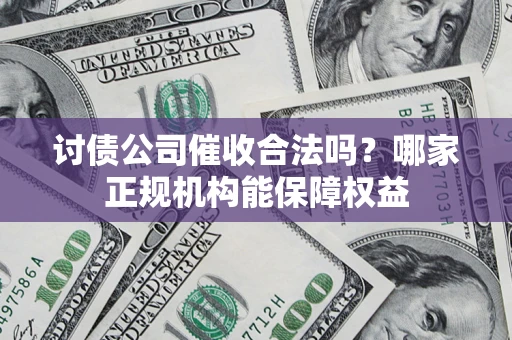 北京讨债公司催收合法吗？哪家正规机构能保障权益