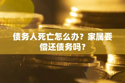 北京债务人死亡怎么办？家属要偿还债务吗？
