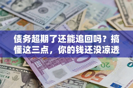 北京债务超期了还能追回吗？搞懂这三点，你的钱还没凉透