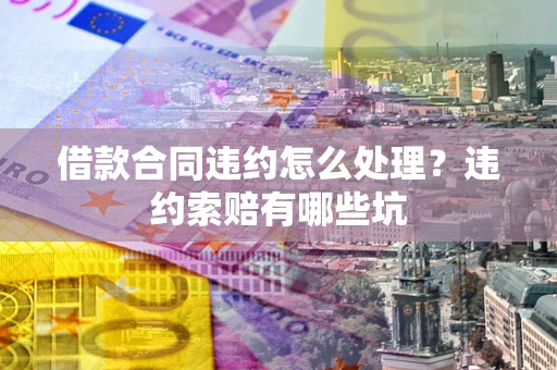 北京借款合同违约怎么处理？违约索赔有哪些坑