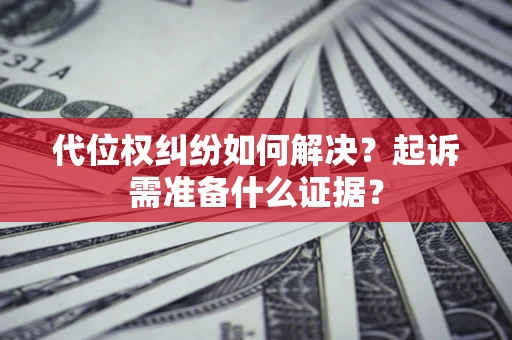 北京代位权纠纷如何解决？起诉需准备什么证据？