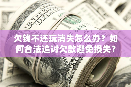 北京欠钱不还玩消失怎么办?如何合法追讨欠款避免损失? 北京欠钱不还玩消失怎么办?如何合法追讨欠款避免损失?