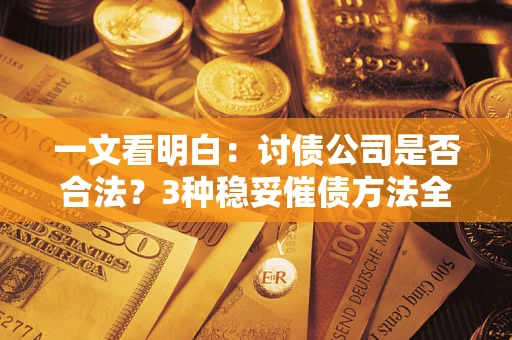 北京一文看明白：讨债公司是否合法？3种稳妥催债方法全解析