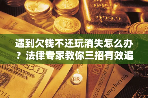 北京遇到欠钱不还玩消失怎么办？法律专家教你三招有效追债！