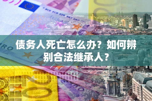 北京债务人死亡怎么办？如何辨别合法继承人？