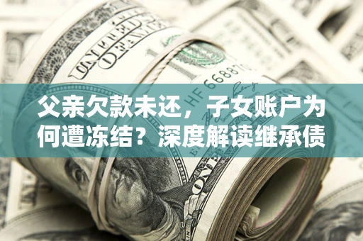 北京父亲欠款未还，子女账户为何遭冻结？深度解读继承债务迷局