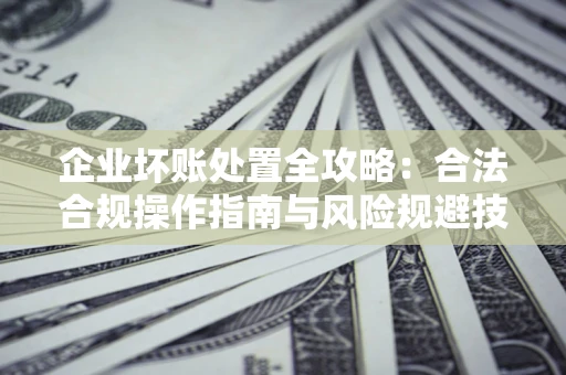 北京企业坏账处置全攻略：合法合规操作指南与风险规避技巧解析