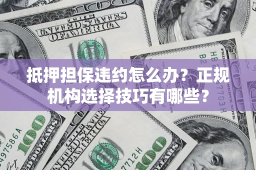 北京抵押担保违约怎么办？正规机构选择技巧有哪些？