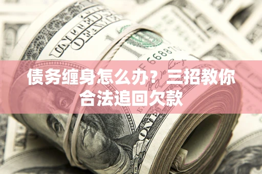 北京债务缠身怎么办？三招教你合法追回欠款