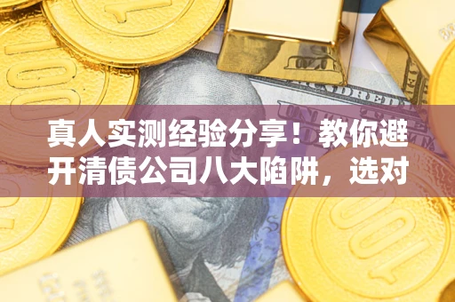 北京真人实测经验分享！教你避开清债公司八大陷阱，选对机构少走十年弯路