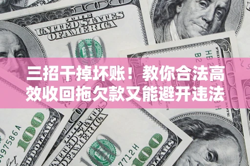 北京三招干掉坏账！教你合法高效收回拖欠款又能避开违法雷区