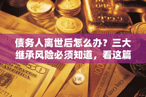 北京债务人离世后怎么办？三大继承风险必须知道，看这篇就够了