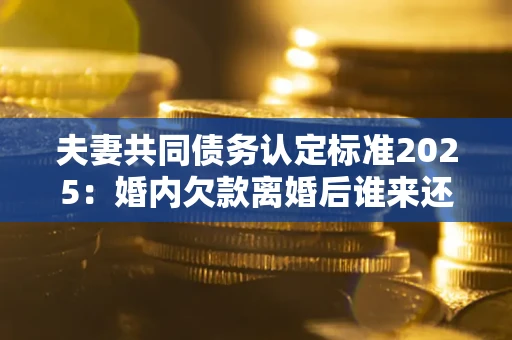 北京夫妻共同债务认定标准2025:婚内欠款离婚后谁来还? 北京夫妻共同债务认定标准2025:婚内欠款离婚后谁来还?