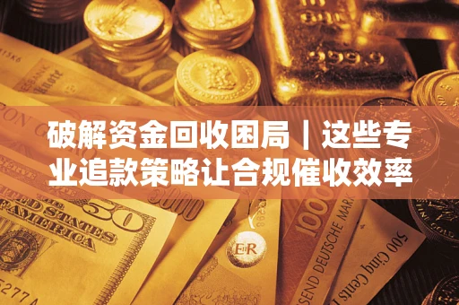 北京破解资金回收困局｜这些专业追款策略让合规催收效率翻倍