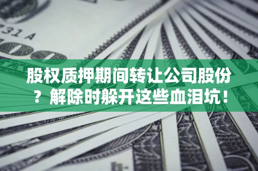 北京股权质押期间转让公司股份？解除时躲开这些血泪坑！