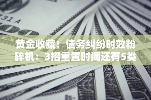 北京黄金收藏！债务纠纷时效粉碎机：3招重置时间还有5类不设年限的特殊债务