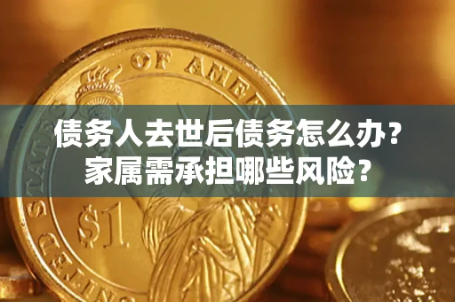 北京债务人去世后债务怎么办？家属需承担哪些风险？