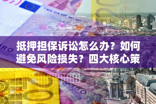 北京抵押担保诉讼怎么办？如何避免风险损失？四大核心策略全解读