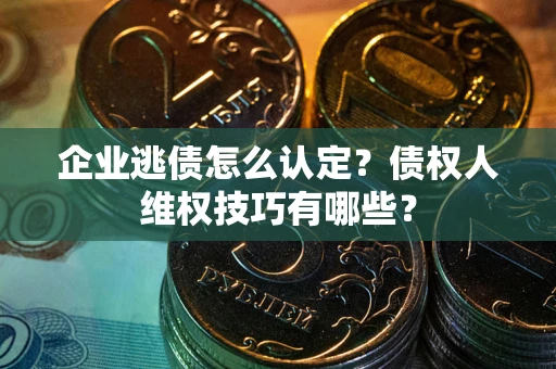 北京企业逃债怎么认定？债权人维权技巧有哪些？