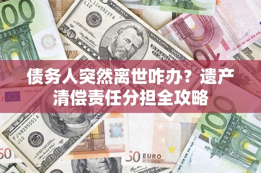 北京债务人突然离世咋办？遗产清偿责任分担全攻略