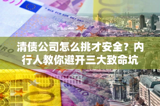 北京清债公司怎么挑才安全?内行人教你避开三大致命坑 北京清债公司怎么挑才安全?内行人教你避开三大致命坑