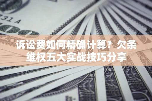 北京诉讼费如何精确计算？欠条维权五大实战技巧分享