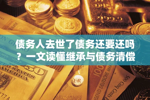 北京债务人去世了债务还要还吗？一文读懂继承与债务清偿