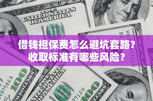 北京借钱担保费怎么避坑套路？收取标准有哪些风险？