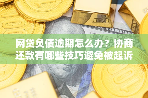 北京网贷负债逾期怎么办？协商还款有哪些技巧避免被起诉？