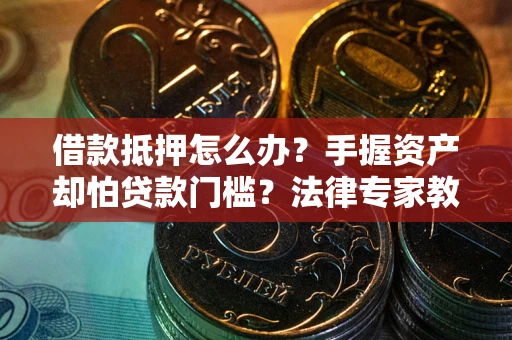 北京借款抵押怎么办？手握资产却怕贷款门槛？法律专家教你办抵押不踩坑