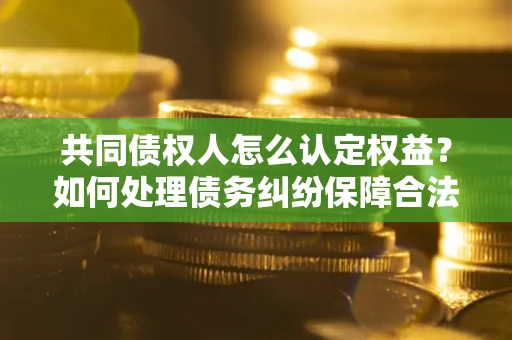 北京共同债权人怎么认定权益？如何处理债务纠纷保障合法权益？