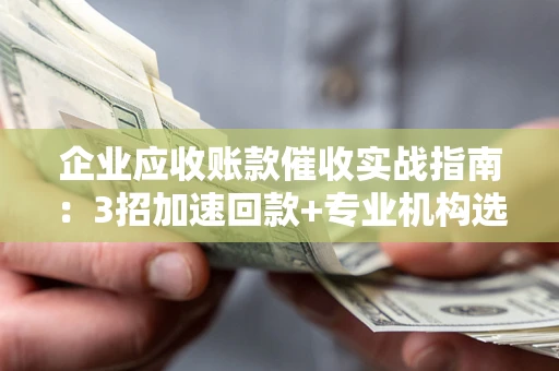 北京企业应收账款催收实战指南：3招加速回款+专业机构选择避坑