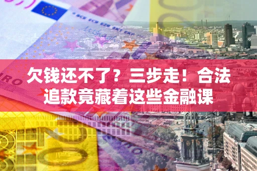 北京欠钱还不了？三步走！合法追款竟藏着这些金融课