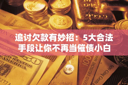 北京追讨欠款有妙招：5大合法手段让你不再当催债小白