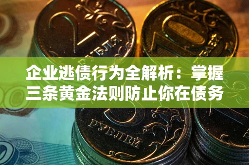 北京企业逃债行为全解析：掌握三条黄金法则防止你在债务乱局中“踩雷”