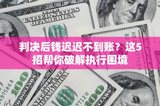 北京判决后钱迟迟不到账？这5招帮你破解执行困境
