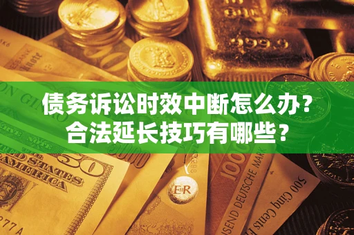 北京债务诉讼时效中断怎么办？合法延长技巧有哪些？