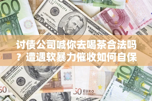 北京讨债公司喊你去喝茶合法吗？遭遇软暴力催收如何自保？