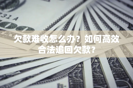北京欠款难收怎么办？如何高效合法追回欠款？